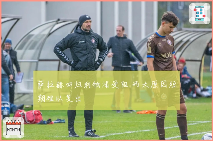 萨拉赫回归利物浦受阻 两大原因短期难以复出