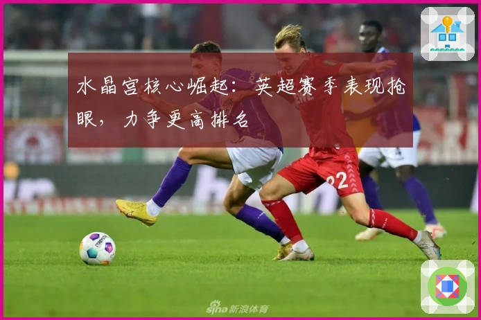 水晶宫核心崛起：英超赛季表现抢眼，力争更高排名