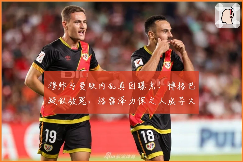 穆帅与曼联内乱真因曝光！博格巴疑似被冤，格雷泽力保之人成导火索