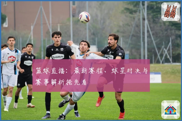 篮球直播：最新赛程、球星对决与赛事解析抢先看