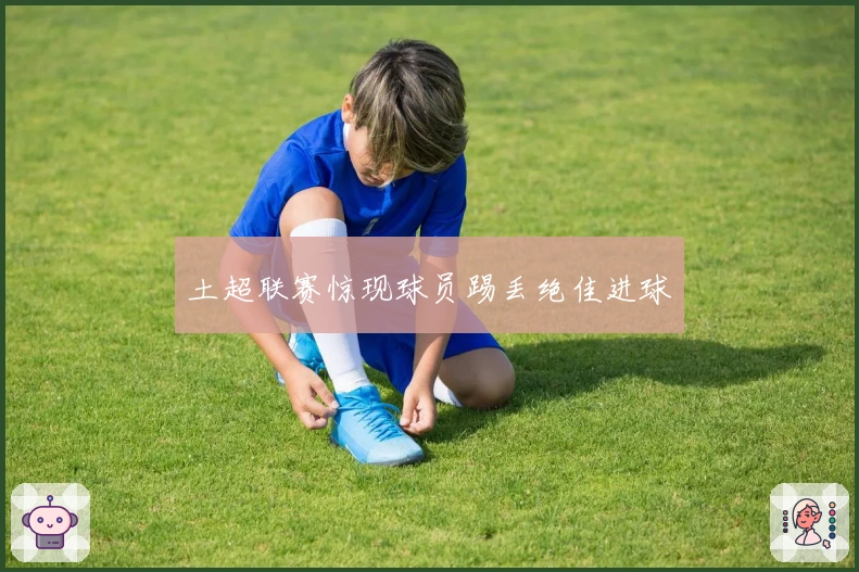 土超联赛惊现球员踢丢绝佳进球