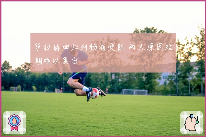 萨拉赫回归利物浦受阻 两大原因短期难以复出