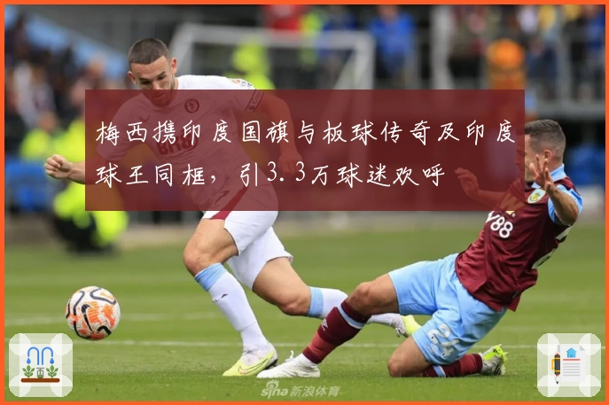 梅西携印度国旗与板球传奇及印度球王同框，引3.3万球迷欢呼