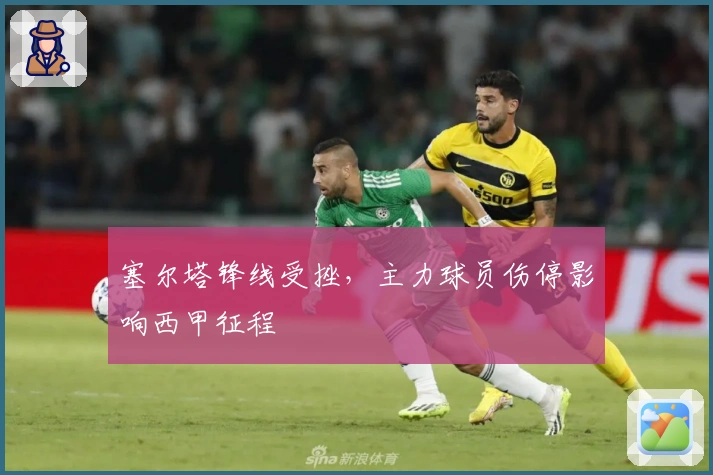 塞尔塔锋线受挫，主力球员伤停影响西甲征程