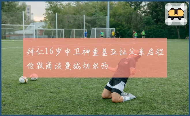 拜仁16岁中卫神童基亚拉父亲启程伦敦商谈曼城切尔西