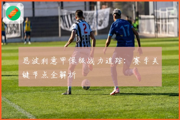 恩波利意甲保级战力追踪：赛季关键节点全解析
