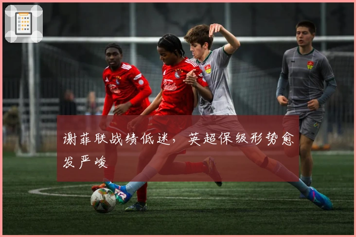 谢菲联战绩低迷，英超保级形势愈发严峻