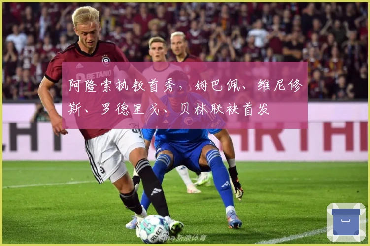 阿隆索执教首秀，姆巴佩、维尼修斯、罗德里戈、贝林联袂首发