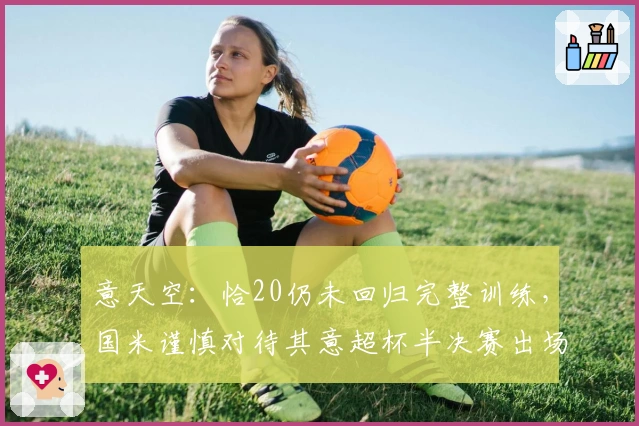 意天空：恰20仍未回归完整训练，国米谨慎对待其意超杯半决赛出场