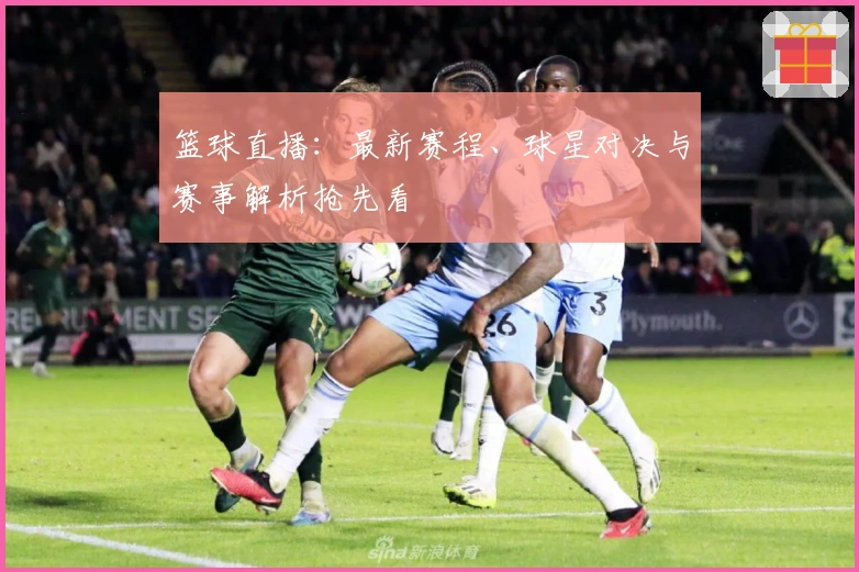 篮球直播：最新赛程、球星对决与赛事解析抢先看