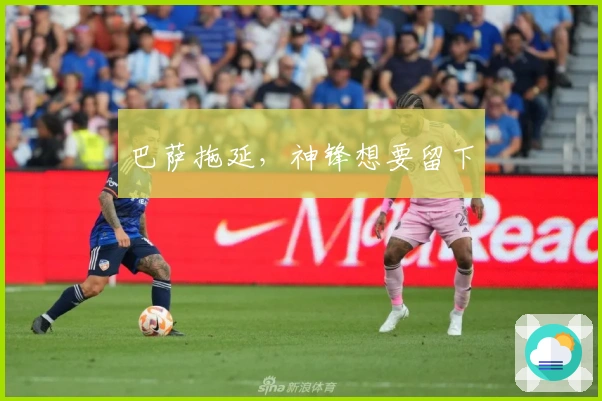 巴萨拖延，神锋想要留下