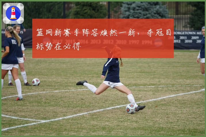 篮网新赛季阵容焕然一新，夺冠目标势在必得