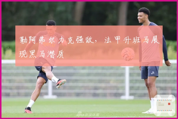 勒阿弗尔力克强敌，法甲升班马展现黑马潜质