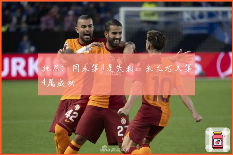 托尼：国米第4是失利，米兰尤文第4属成功